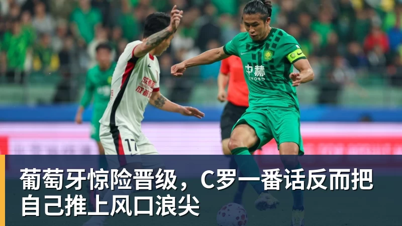 万搏官网葡萄牙惊险晋级，C罗一番话反而把自己推上风口浪尖