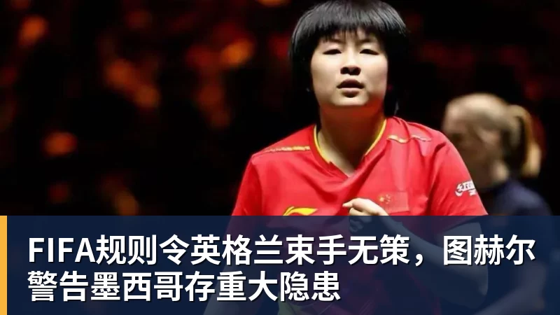 万搏官网FIFA规则令英格兰束手无策，图赫尔警告墨西哥存重大隐患